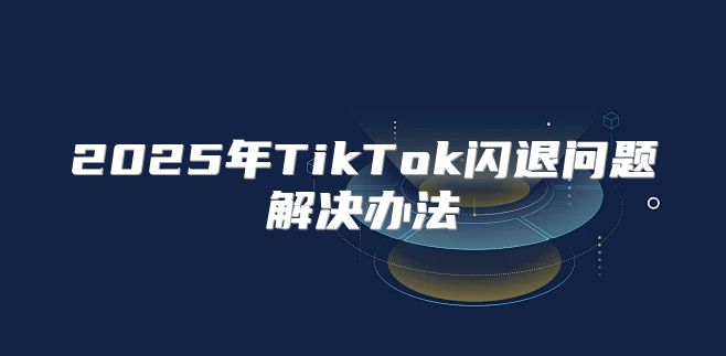 2025年TikTok闪退问题解决办法