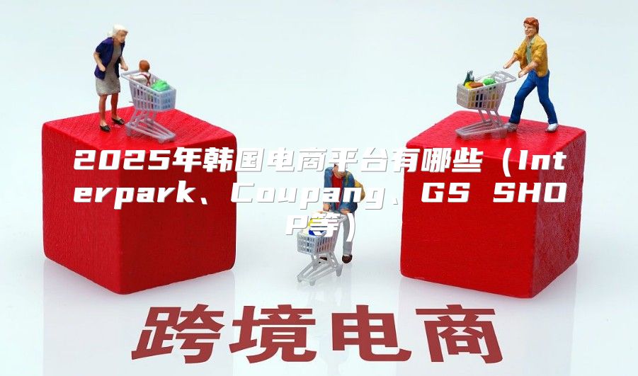 2025年韩国电商平台有哪些Interpark、Coupang、GS SHOP等