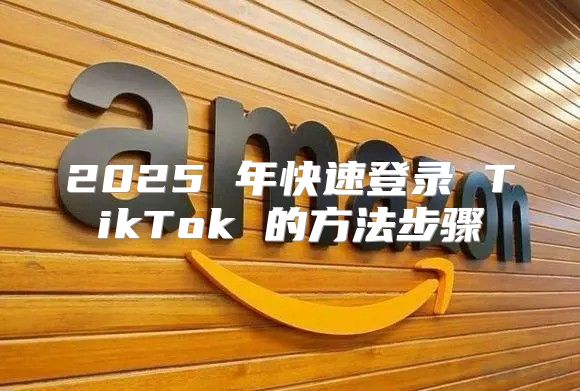2025 年快速登录 TikTok 的方法步骤