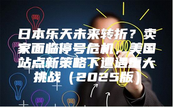 日本乐天未来转折？卖家面临停号危机，美国站点新策略下遭遇重大挑战2025版
