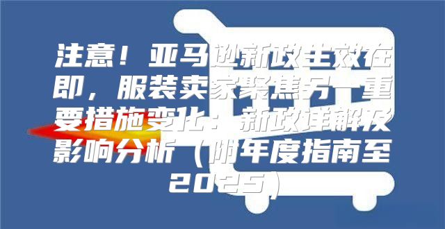 注意！亚马逊新政生效在即，服装卖家聚焦另一重要措施变化：新政详解及影响分析附年度指南至2025