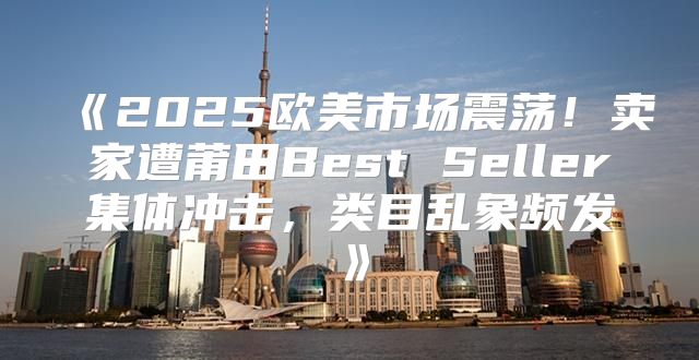 2025欧美市场震荡！卖家遭莆田BestSeller集体冲击，类目乱象频发