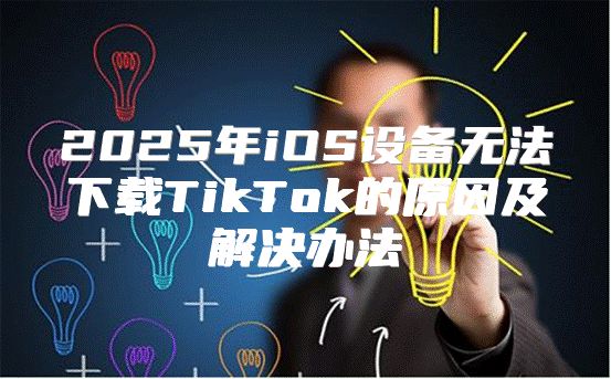 2025年iOS设备无法下载TikTok的原因及解决办法