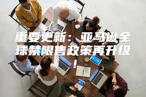 重要更新：亚马逊全球禁限售政策再升级！