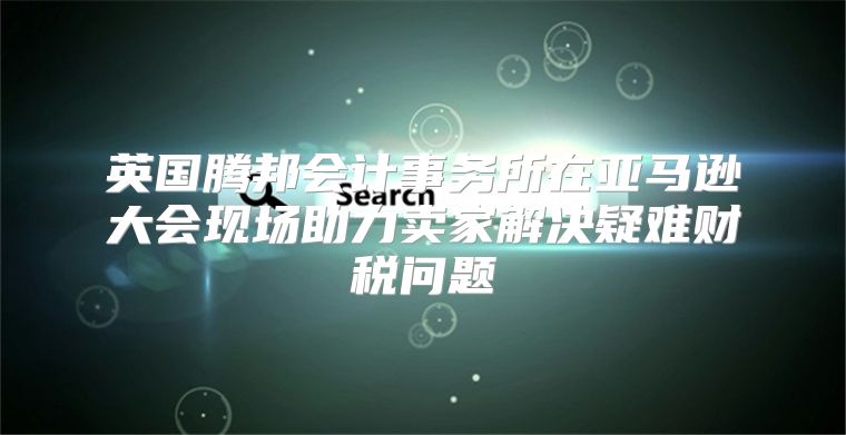 英国腾邦会计事务所在亚马逊大会现场助力卖家解决疑难财税问题