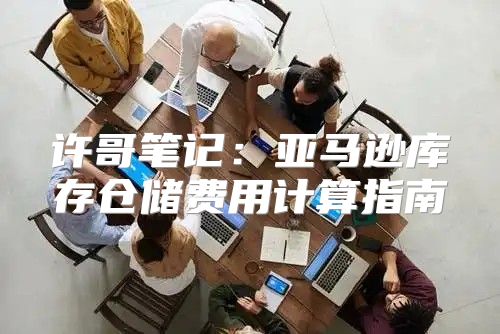 许哥笔记：亚马逊库存仓储费用计算指南