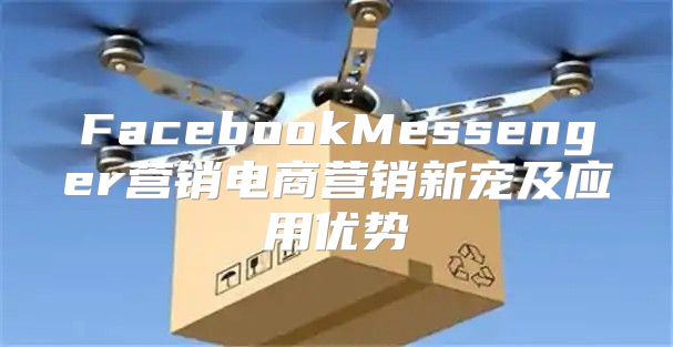 FacebookMessenger营销电商营销新宠及应用优势