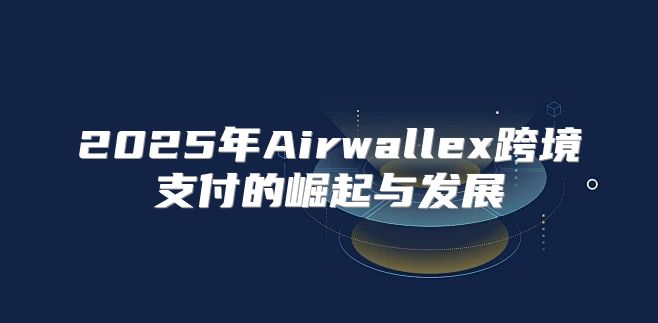 2025年Airwallex跨境支付的崛起与发展