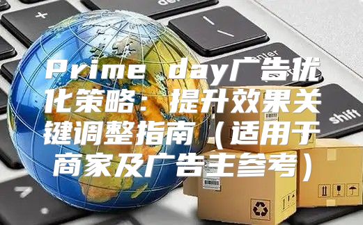 Prime day广告优化策略：提升效果关键调整指南适用于商家及广告主参考