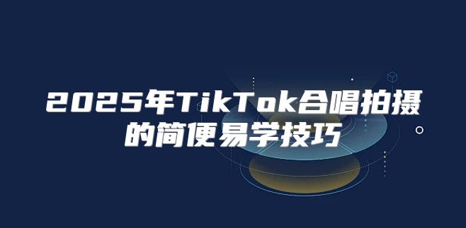 2025年TikTok合唱拍摄的简便易学技巧