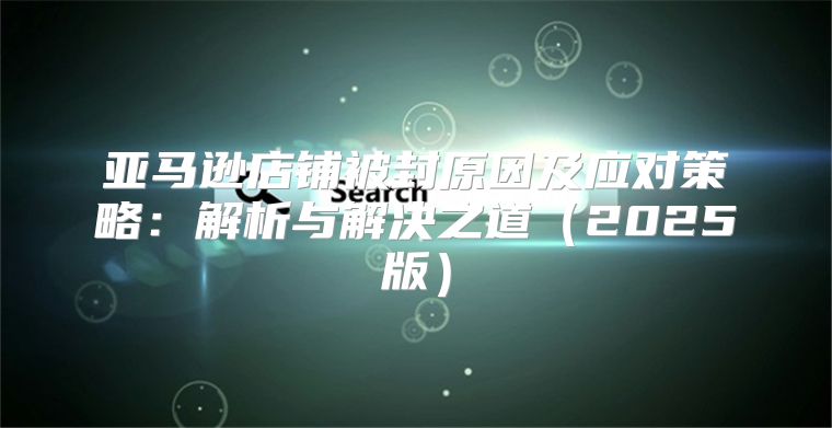 亚马逊店铺被封原因及应对策略：解析与解决之道2025版