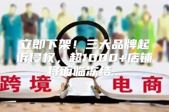 立即下架！三大品牌起诉侵权，超1000+店铺将面临冻结...