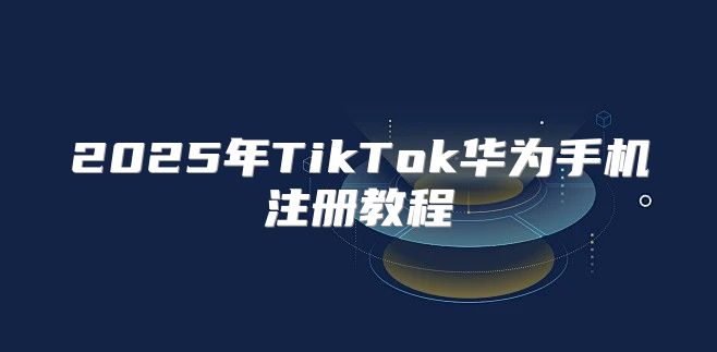2025年TikTok华为手机注册教程