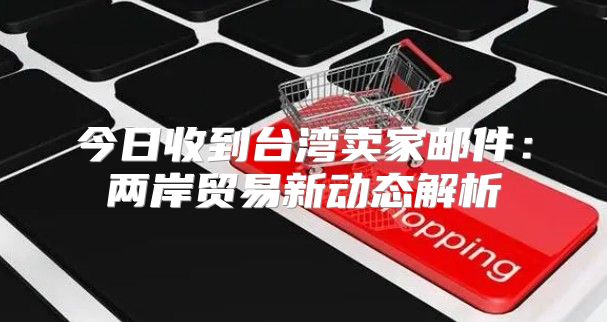 今日收到台湾卖家邮件：两岸贸易新动态解析