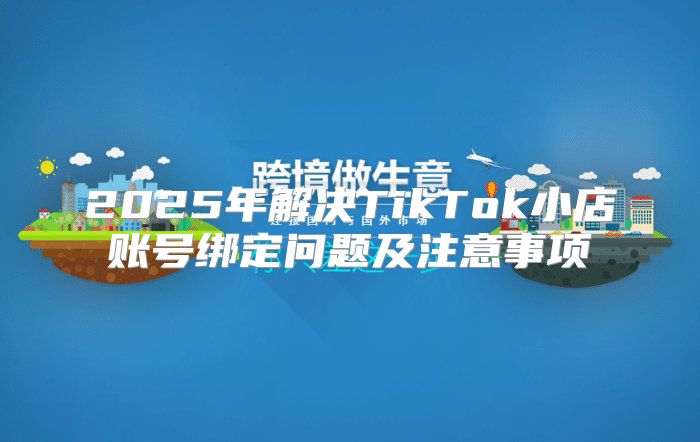 2025年解决TikTok小店账号绑定问题及注意事项