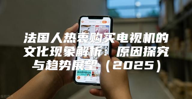 法国人热衷购买电视机的文化现象解析：原因探究与趋势展望2025
