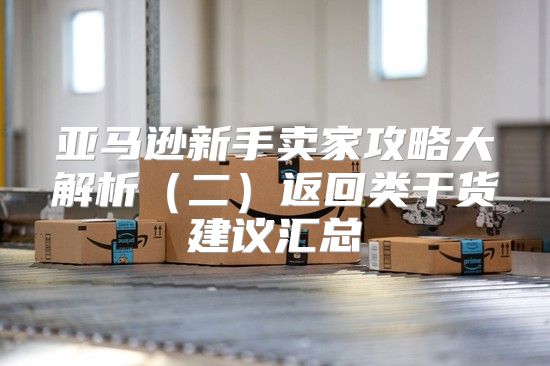 亚马逊新手卖家攻略大解析二返回类干货建议汇总