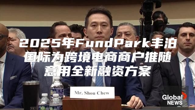 2025年FundPark丰泊国际为跨境电商商户推随意用全新融资方案