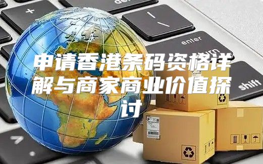 申请香港条码资格详解与商家商业价值探讨
