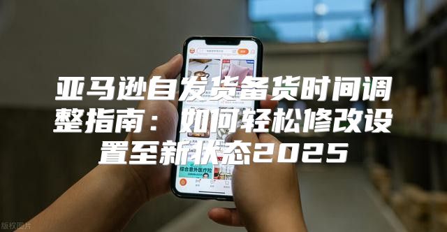 亚马逊自发货备货时间调整指南：如何轻松修改设置至新状态2025