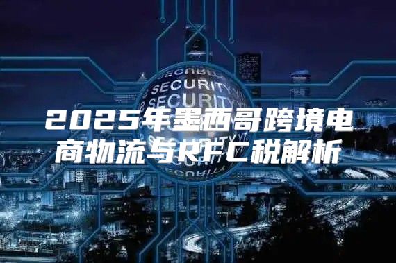 2025年墨西哥跨境电商物流与RFC税解析
