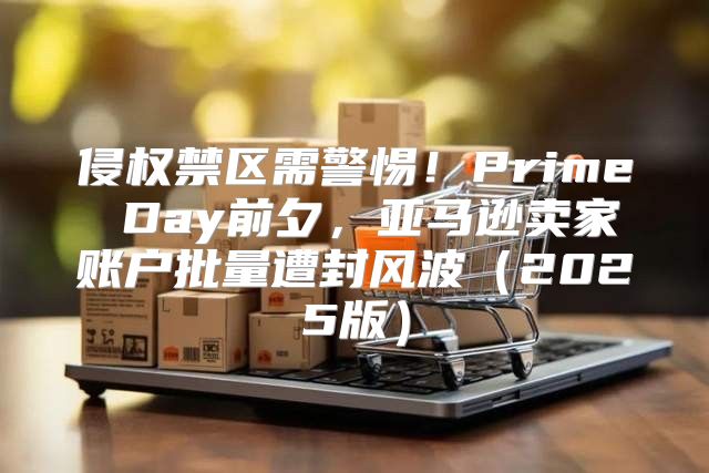 侵权禁区需警惕！Prime Day前夕，亚马逊卖家账户批量遭封风波2025版