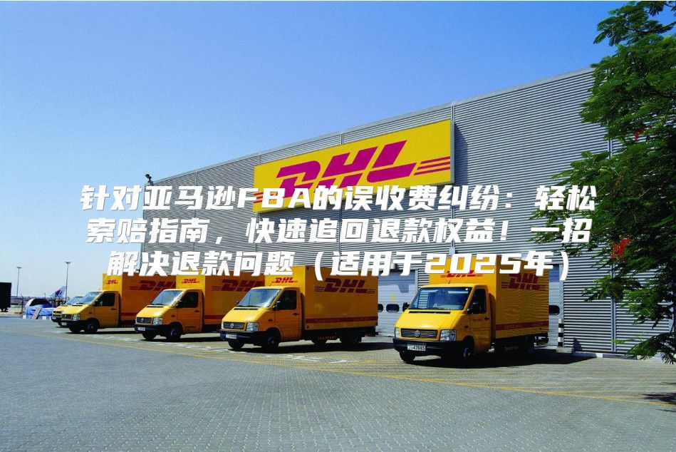 针对亚马逊FBA的误收费纠纷：轻松索赔指南，快速追回退款权益！一招解决退款问题适用于2025年