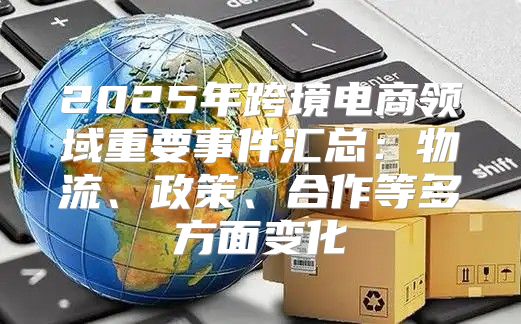 2025年跨境电商领域重要事件汇总：物流、政策、合作等多方面变化