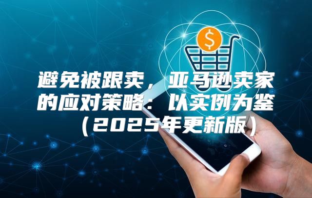 避免被跟卖，亚马逊卖家的应对策略：以实例为鉴2025年更新版