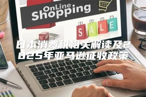 日本消费税相关解读及2025年亚马逊征收政策