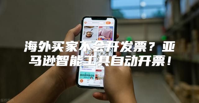 海外买家不会开发票？亚马逊智能工具自动开票！