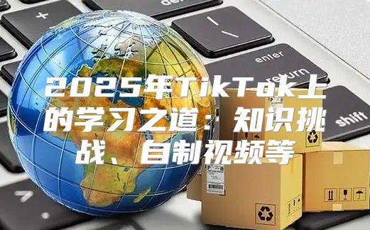 2025年TikTok上的学习之道：知识挑战、自制视频等