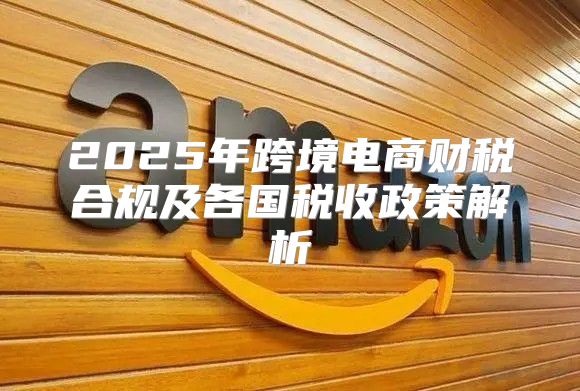 2025年跨境电商财税合规及各国税收政策解析