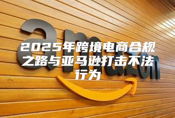 2025年跨境电商合规之路与亚马逊打击不法行为