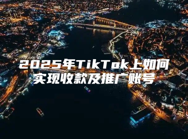 2025年TikTok上如何实现收款及推广账号
