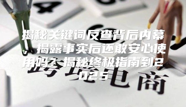 揭秘关键词反查背后内幕，揭露事实后还敢安心使用吗？揭秘终极指南到2025