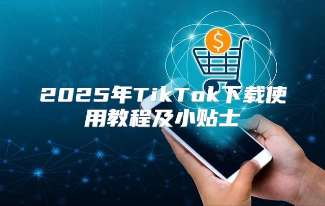 2025年TikTok下载使用教程及小贴士