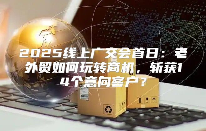 2025线上广交会首日：老外贸如何玩转商机，斩获14个意向客户？
