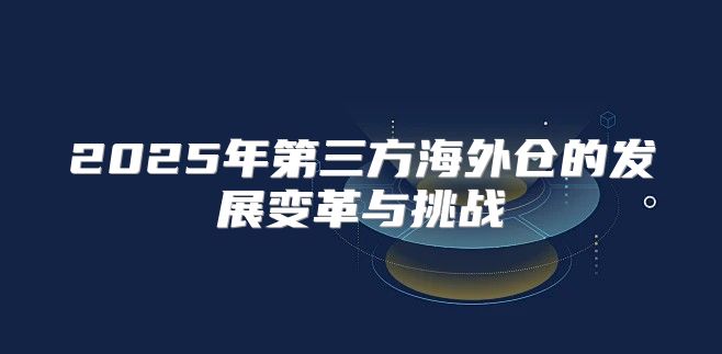 2025年第三方海外仓的发展变革与挑战