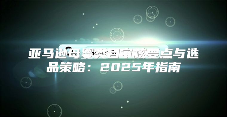 亚马逊母婴类目审核要点与选品策略：2025年指南