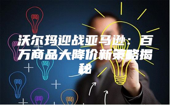 沃尔玛迎战亚马逊：百万商品大降价新策略揭秘