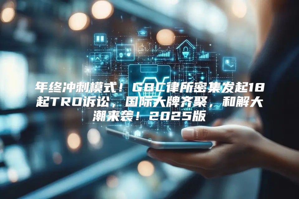年终冲刺模式！GBC律所密集发起18起TRO诉讼，国际大牌齐聚，和解大潮来袭！2025版