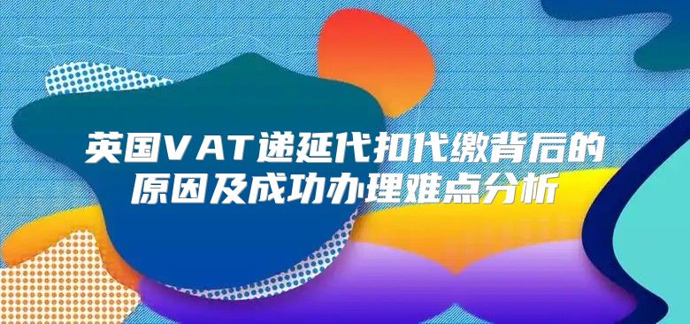 英国VAT递延代扣代缴背后的原因及成功办理难点分析