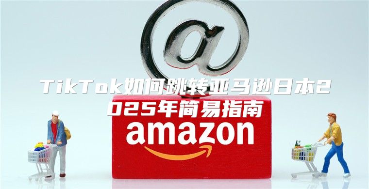 TikTok如何跳转亚马逊日本2025年简易指南
