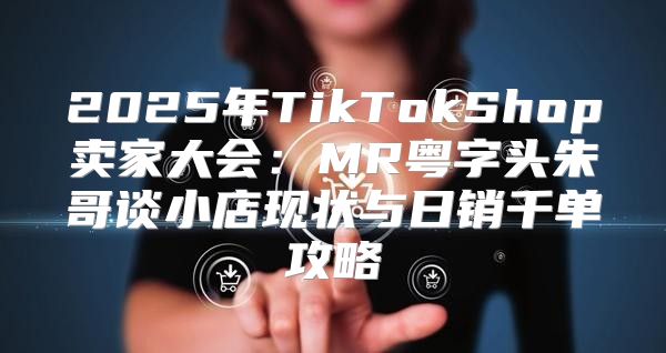2025年TikTokShop卖家大会：MR粤字头朱哥谈小店现状与日销千单攻略