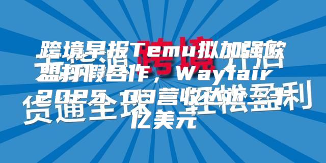 跨境早报Temu拟加强欧盟打假合作，Wayfair 2025 Q3营收达近三十亿美元