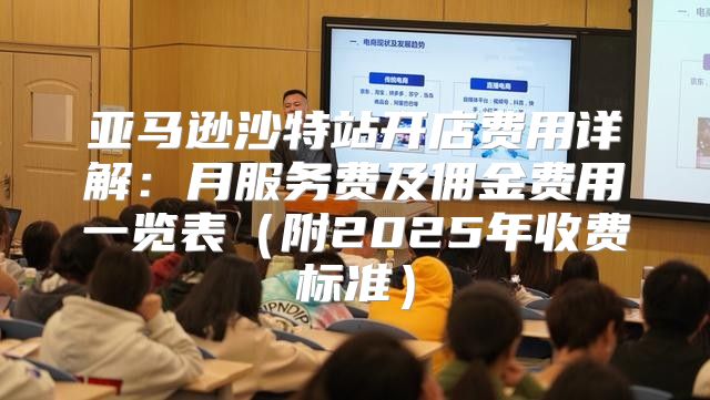 亚马逊沙特站开店费用详解：月服务费及佣金费用一览表附2025年收费标准