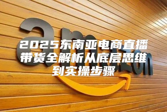 2025东南亚电商直播带货全解析从底层思维到实操步骤