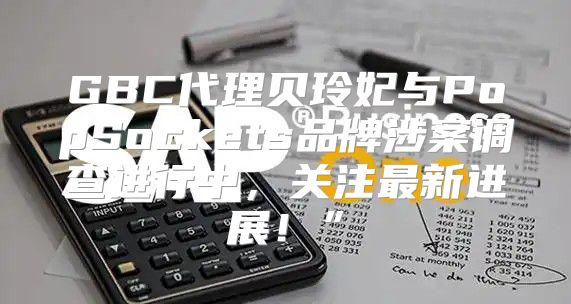 GBC代理贝玲妃与PopSockets品牌涉案调查进行中，关注最新进展！”
