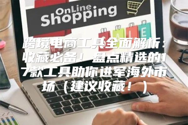 跨境电商工具全面解析：收藏必备！盘点精选的17款工具助你进军海外市场建议收藏！